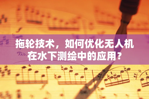 拖轮技术，如何优化无人机在水下测绘中的应用？