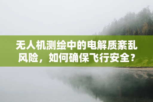 无人机测绘中的电解质紊乱风险，如何确保飞行安全？