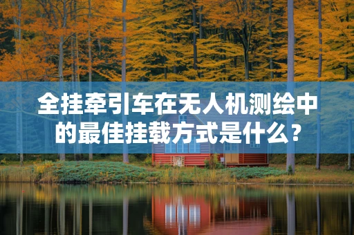 全挂牵引车在无人机测绘中的最佳挂载方式是什么？