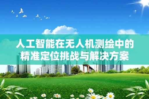 人工智能在无人机测绘中的精准定位挑战与解决方案