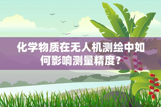 化学物质在无人机测绘中如何影响测量精度？