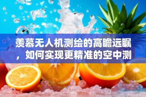 羡慕无人机测绘的高瞻远瞩，如何实现更精准的空中测量？