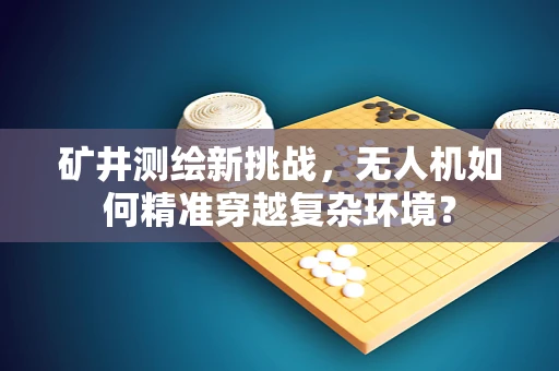 矿井测绘新挑战，无人机如何精准穿越复杂环境？