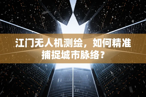 江门无人机测绘，如何精准捕捉城市脉络？