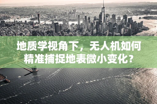 地质学视角下，无人机如何精准捕捉地表微小变化？
