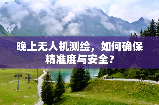 晚上无人机测绘，如何确保精准度与安全？