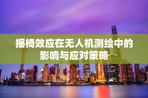 摇椅效应在无人机测绘中的影响与应对策略