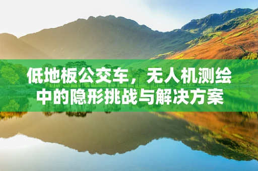 低地板公交车，无人机测绘中的隐形挑战与解决方案