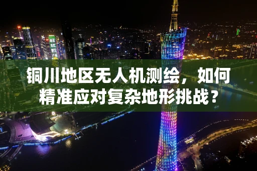 铜川地区无人机测绘，如何精准应对复杂地形挑战？