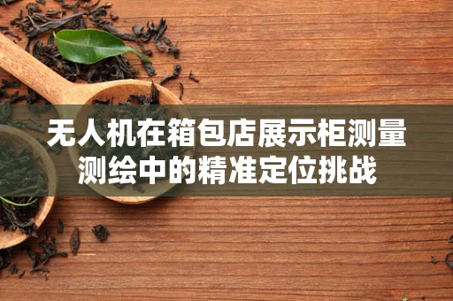 无人机在箱包店展示柜测量测绘中的精准定位挑战
