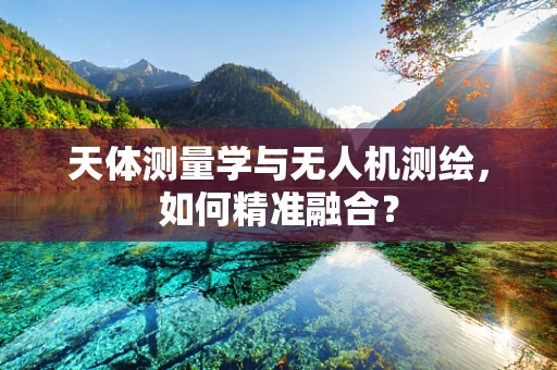 天体测量学与无人机测绘，如何精准融合？