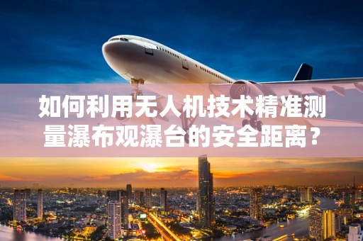 如何利用无人机技术精准测量瀑布观瀑台的安全距离？
