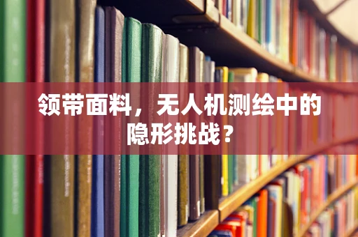 领带面料，无人机测绘中的隐形挑战？