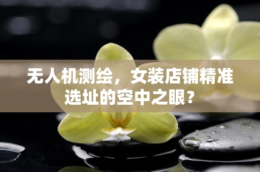 无人机测绘，女装店铺精准选址的空中之眼？