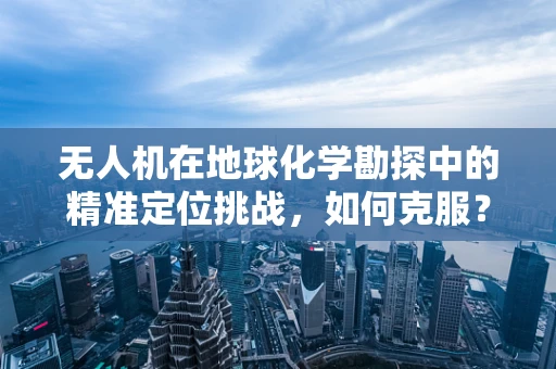 无人机在地球化学勘探中的精准定位挑战，如何克服？