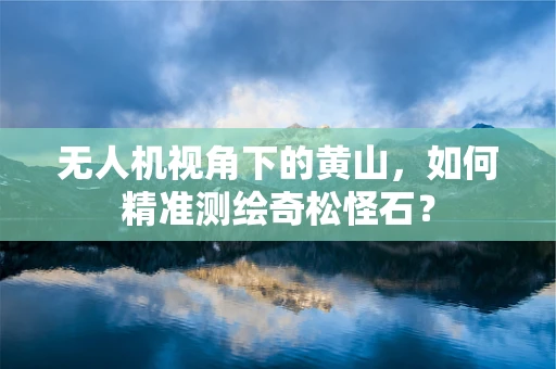 无人机视角下的黄山，如何精准测绘奇松怪石？