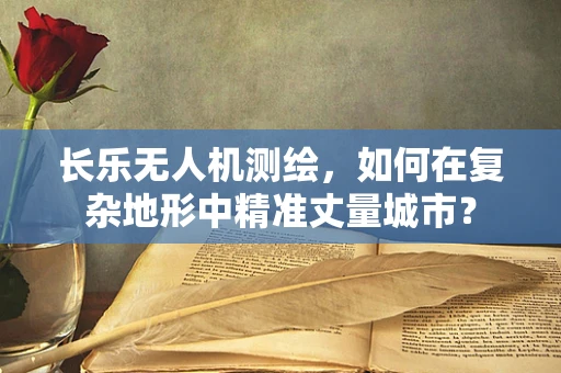 长乐无人机测绘，如何在复杂地形中精准丈量城市？