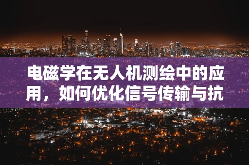电磁学在无人机测绘中的应用，如何优化信号传输与抗干扰能力？