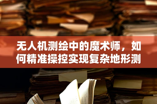 无人机测绘中的魔术师，如何精准操控实现复杂地形测量？