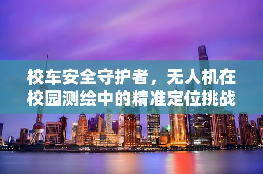 校车安全守护者，无人机在校园测绘中的精准定位挑战
