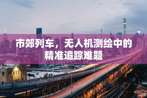 市郊列车，无人机测绘中的精准追踪难题
