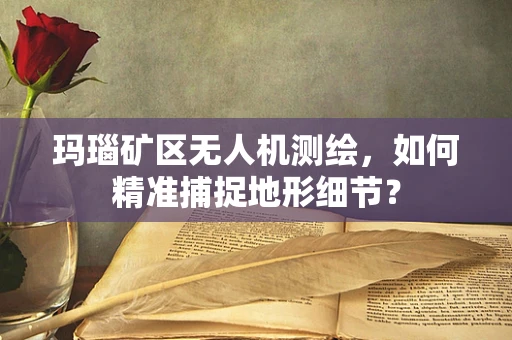 玛瑙矿区无人机测绘，如何精准捕捉地形细节？