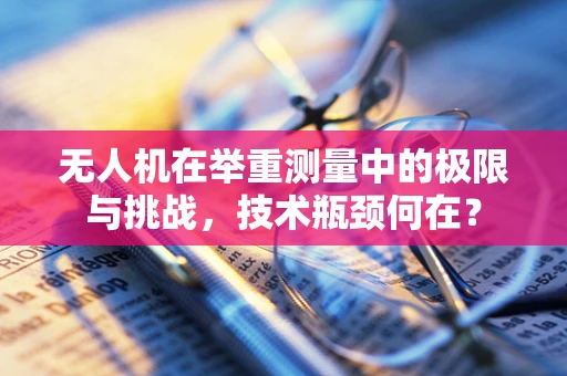无人机在举重测量中的极限与挑战，技术瓶颈何在？