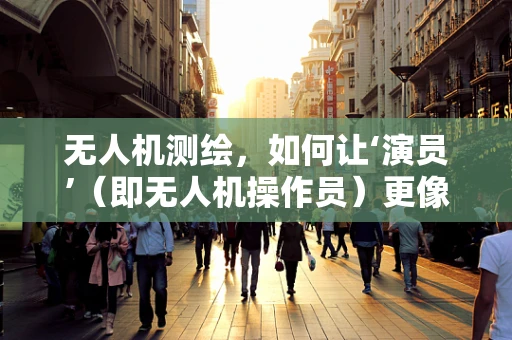 无人机测绘，如何让‘演员’（即无人机操作员）更像‘导演’？