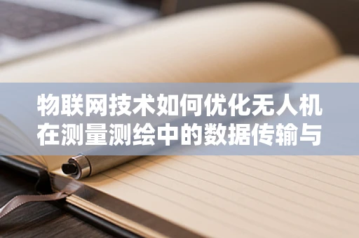 物联网技术如何优化无人机在测量测绘中的数据传输与处理？