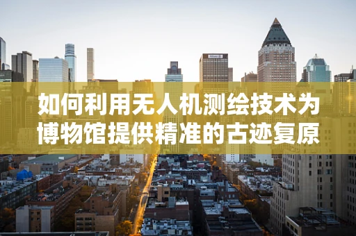 如何利用无人机测绘技术为博物馆提供精准的古迹复原方案？