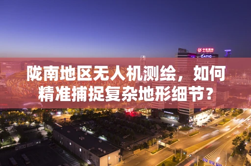 陇南地区无人机测绘，如何精准捕捉复杂地形细节？