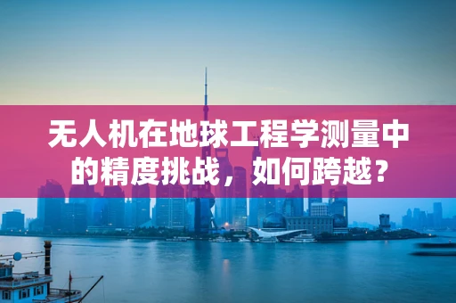 无人机在地球工程学测量中的精度挑战，如何跨越？