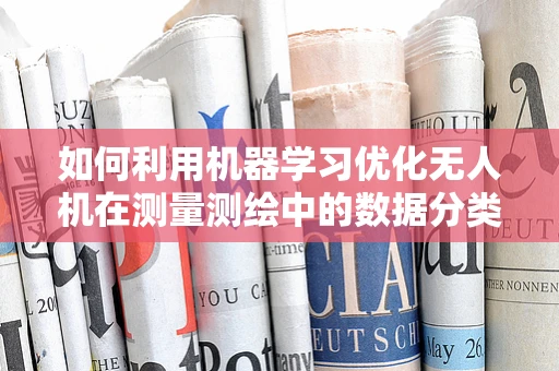 如何利用机器学习优化无人机在测量测绘中的数据分类与处理？