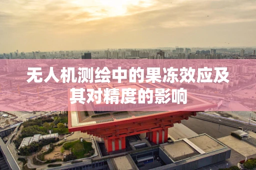 无人机测绘中的果冻效应及其对精度的影响