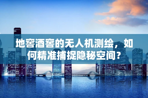 地窖酒窖的无人机测绘，如何精准捕捉隐秘空间？