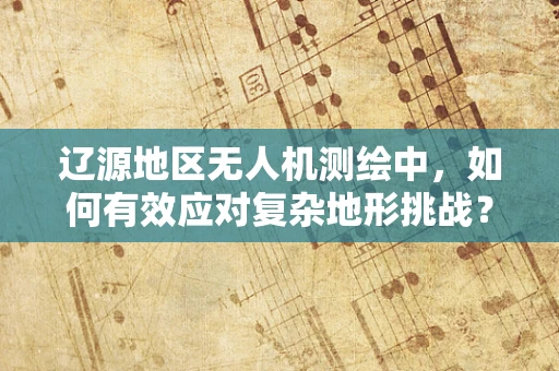 辽源地区无人机测绘中，如何有效应对复杂地形挑战？