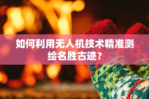 如何利用无人机技术精准测绘名胜古迹？