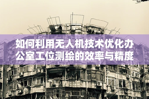 如何利用无人机技术优化办公室工位测绘的效率与精度？