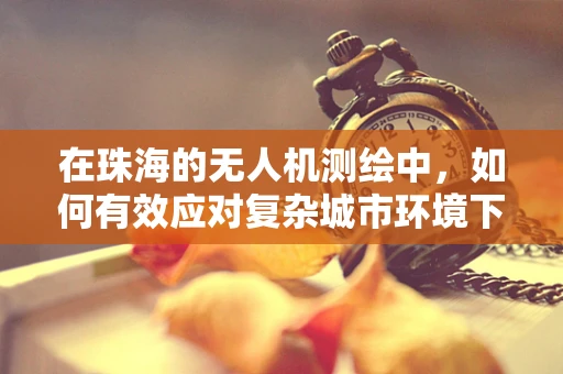 在珠海的无人机测绘中，如何有效应对复杂城市环境下的信号干扰？