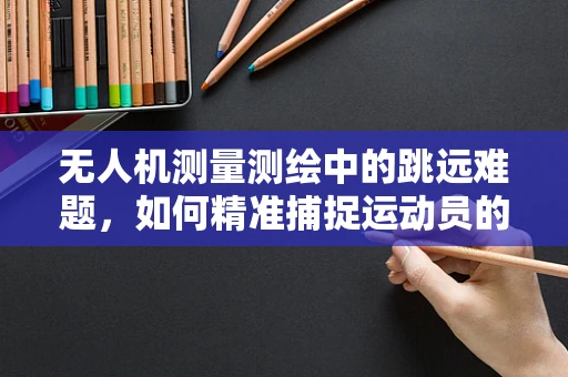 无人机测量测绘中的跳远难题，如何精准捕捉运动员的起跳瞬间？