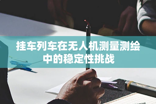 挂车列车在无人机测量测绘中的稳定性挑战