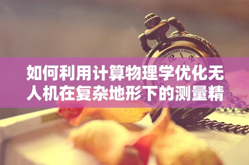 如何利用计算物理学优化无人机在复杂地形下的测量精度？