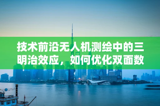 技术前沿无人机测绘中的三明治效应，如何优化双面数据融合？