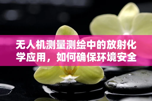 无人机测量测绘中的放射化学应用，如何确保环境安全？