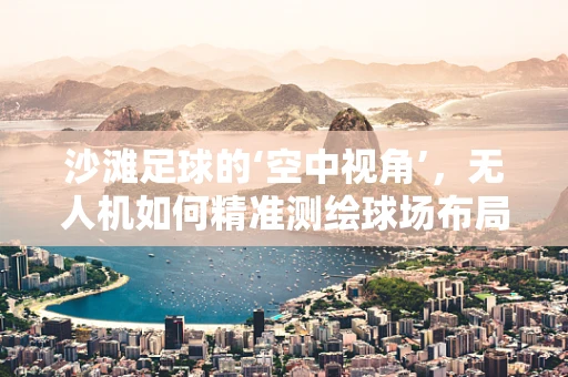沙滩足球的‘空中视角’，无人机如何精准测绘球场布局？