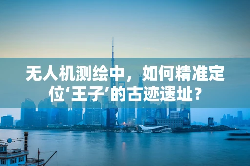 无人机测绘中，如何精准定位‘王子’的古迹遗址？