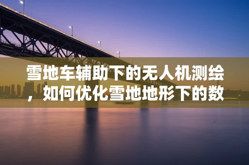 雪地车辅助下的无人机测绘，如何优化雪地地形下的数据采集精度？