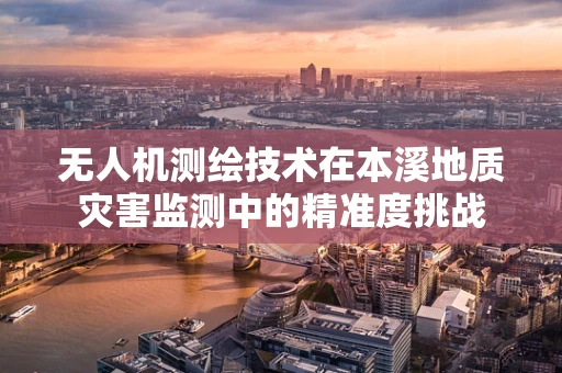 无人机测绘技术在本溪地质灾害监测中的精准度挑战