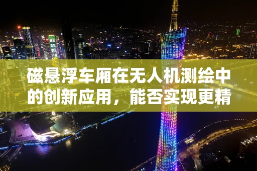 磁悬浮车厢在无人机测绘中的创新应用，能否实现更精准的空中测量？