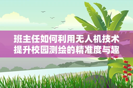 班主任如何利用无人机技术提升校园测绘的精准度与趣味性？